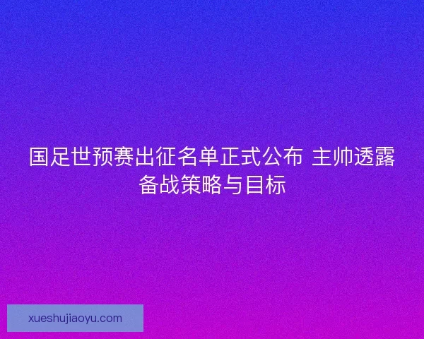 国足世预赛出征名单正式公布 主帅透露备战策略与目标